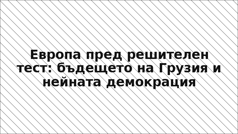 Европа пред решителен тест: бъдещето на Грузия и нейната демокрация