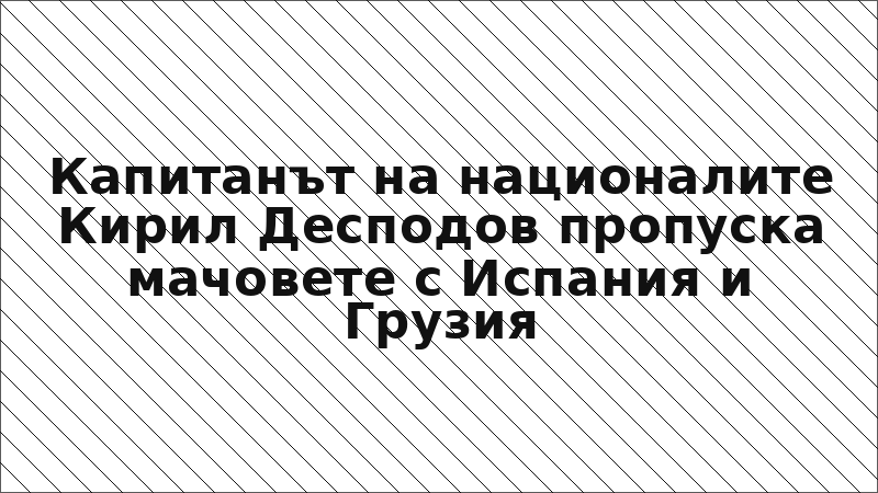 Капитанът на националите Кирил Десподов пропуска мачовете с Испания и Грузия