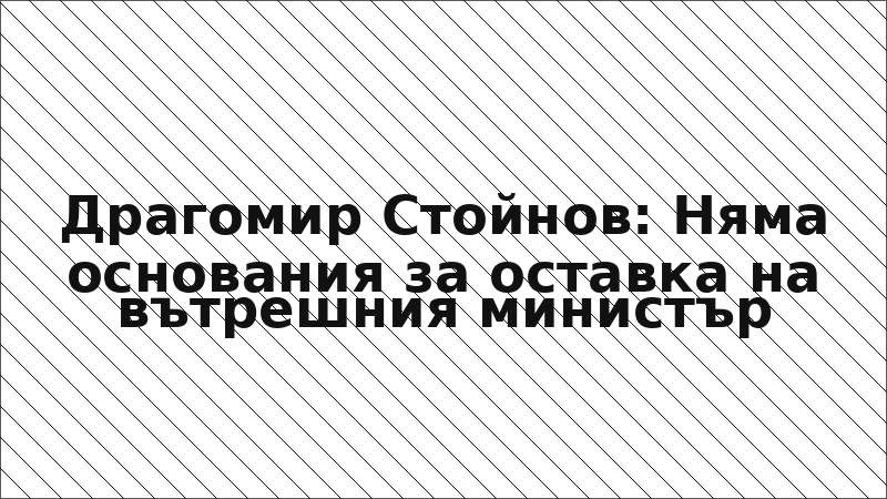 Драгомир Стойнов: Няма основания за оставка на вътрешния министър