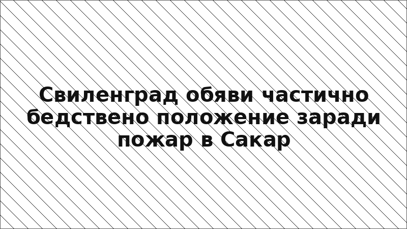 Свиленград обяви частично бедствено положение заради пожар в Сакар