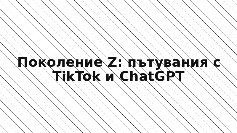 Поколение Z: пътувания с TikTok и ChatGPT