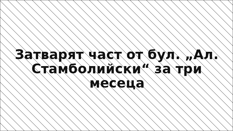Затварят част от бул. „Ал. Стамболийски“ за три месеца