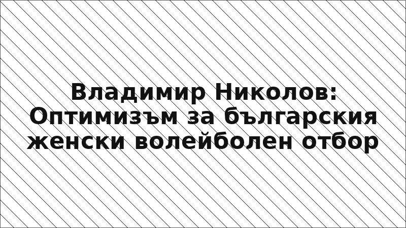 Владимир Николов: Оптимизъм за българския женски волейболен отбор