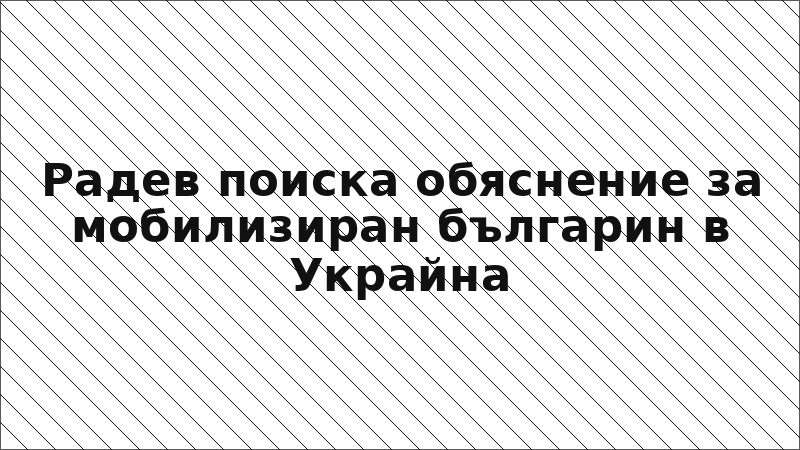 Радев поиска обяснение за мобилизиран българин в Украйна