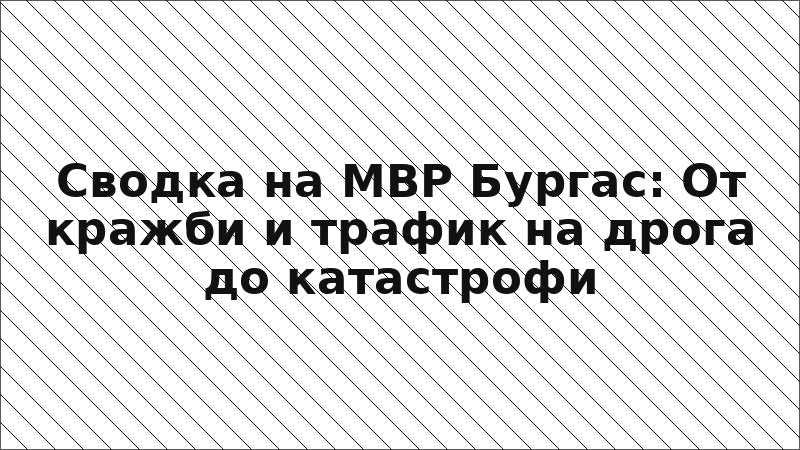 Сводка на МВР Бургас: От кражби и трафик на дрога до катастрофи