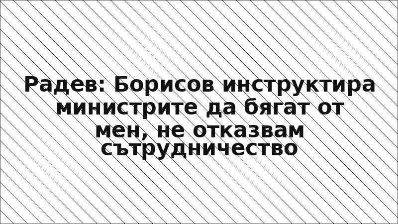 Радев: Борисов инструктира министрите да бягат от мен, не отказвам сътрудничество