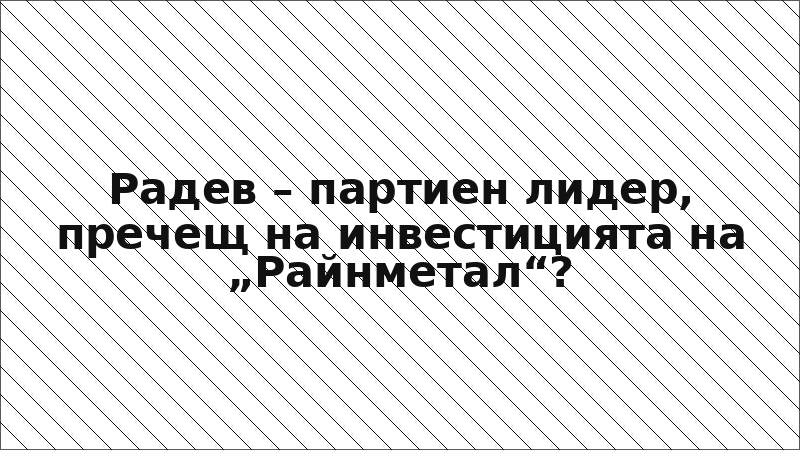Радев – партиен лидер, пречещ на инвестицията на „Райнметал“?