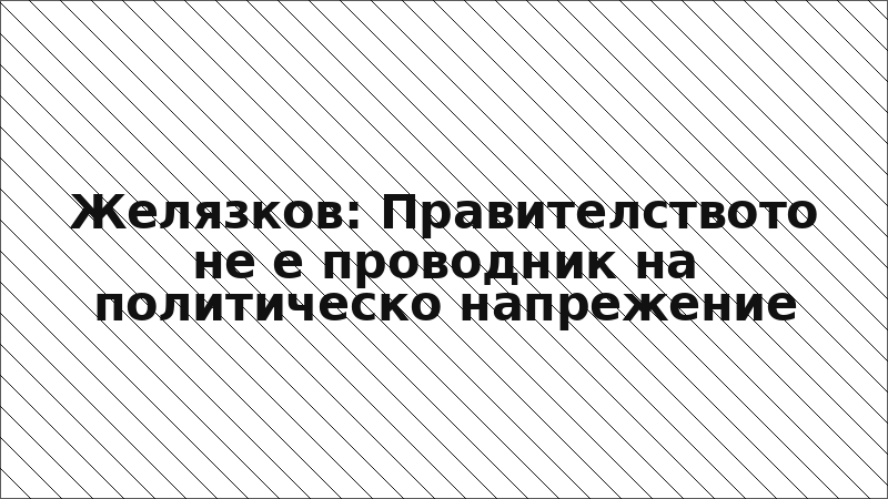 Желязков: Правителството не е проводник на политическо напрежение