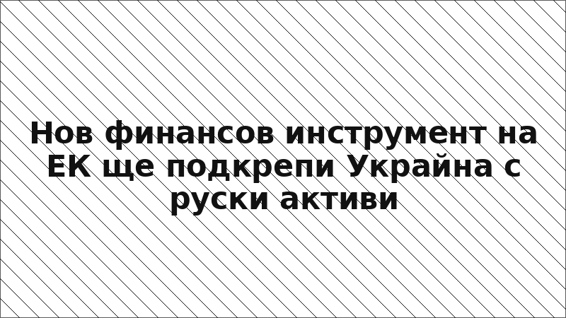 Нов финансов инструмент на ЕК ще подкрепи Украйна с руски активи