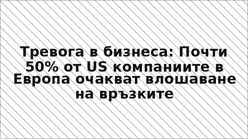 Тревога в бизнеса: Почти 50% от US компаниите в Европа очакват влошаване на връзките