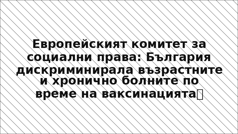 Европейският комитет за социални права: България дискриминирала възрастните и хронично болните по време на ваксинацията срещу COVID-19