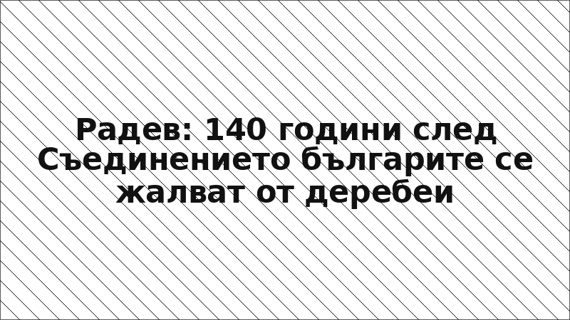 Радев: 140 години след Съединението българите се жалват от деребеи