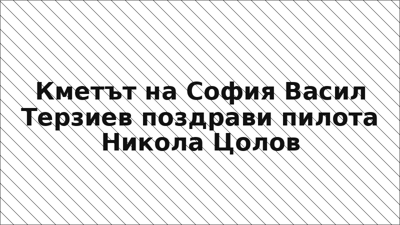 Кметът на София Васил Терзиев поздрави пилота Никола Цолов