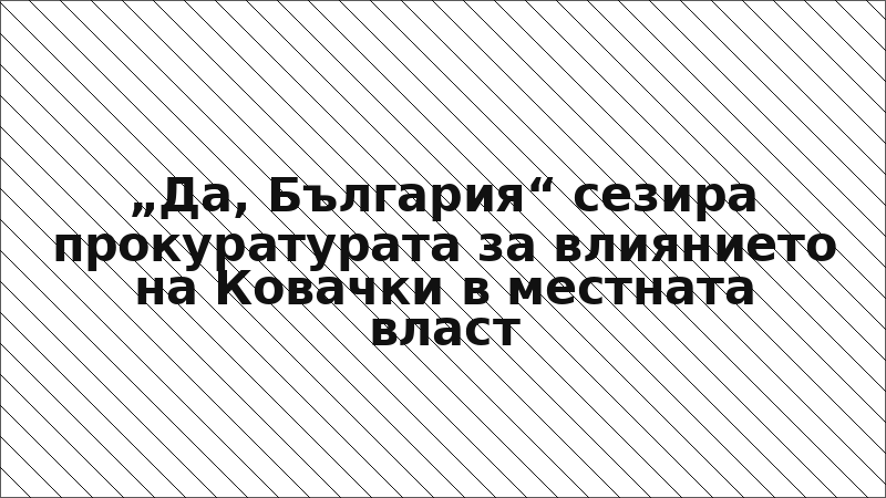 „Да, България“ сезира прокуратурата за влиянието на Ковачки в местната власт