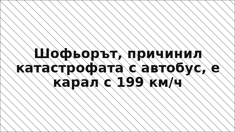 Шофьорът, причинил катастрофата с автобус, е карал с 199 км/ч