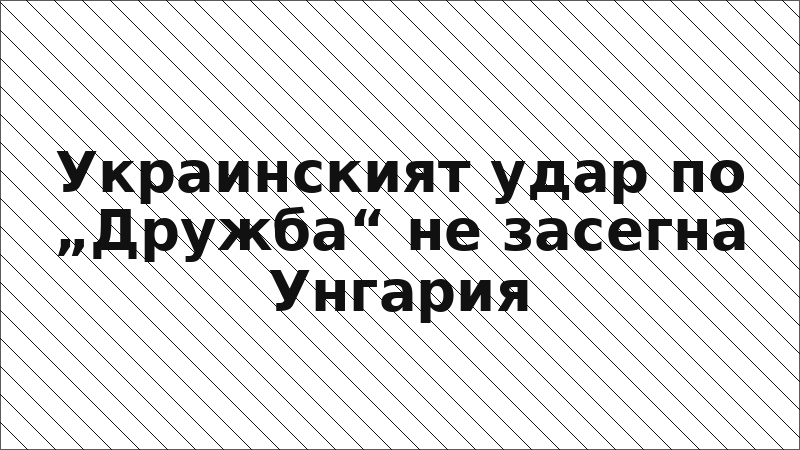 Украинският удар по „Дружба“ не засегна Унгария