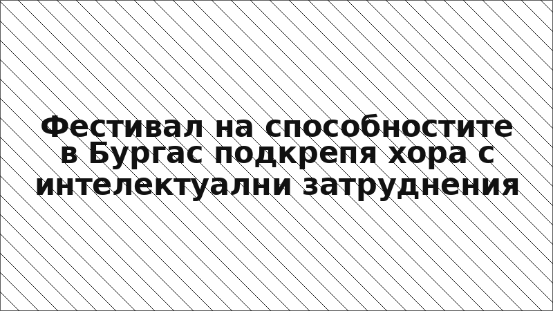 Фестивал на способностите в Бургас подкрепя хора с интелектуални затруднения
