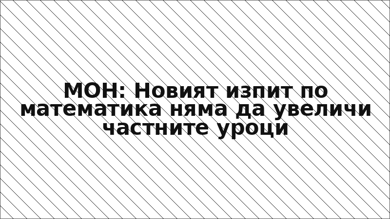 МОН: Новият изпит по математика няма да увеличи частните уроци
