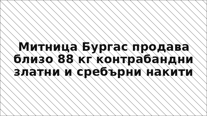 Митница Бургас продава близо 88 кг контрабандни златни и сребърни накити