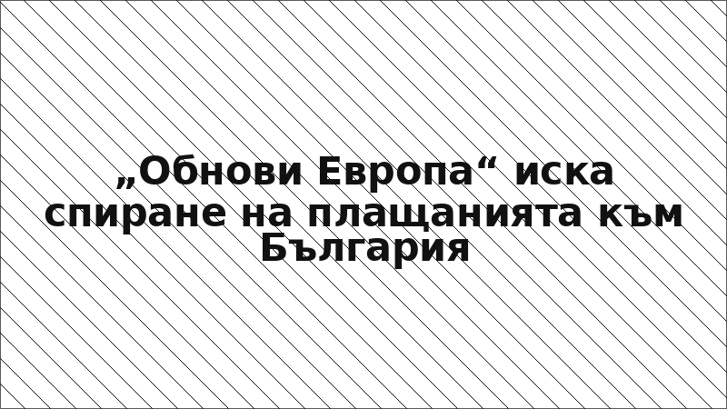 „Обнови Европа“ иска спиране на плащанията към България
