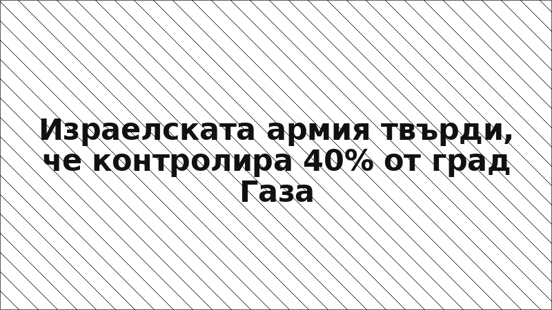 Израелската армия твърди, че контролира 40% от град Газа