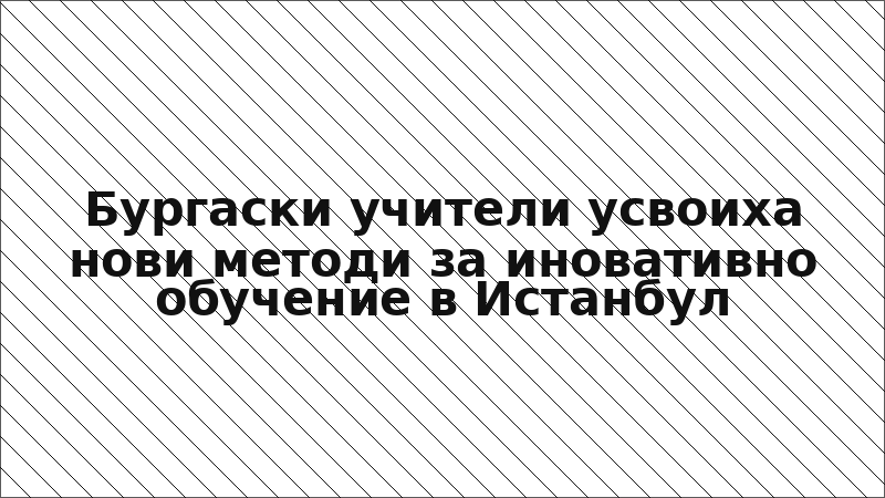 Бургаски учители усвоиха нови методи за иновативно обучение в Истанбул