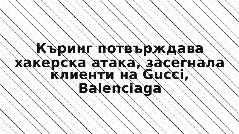 Къринг потвърждава хакерска атака, засегнала клиенти на Gucci, Balenciaga