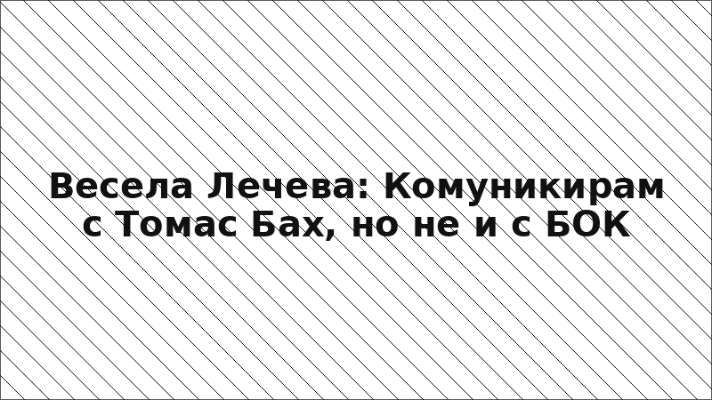 Весела Лечева: Комуникирам с Томас Бах, но не и с БОК