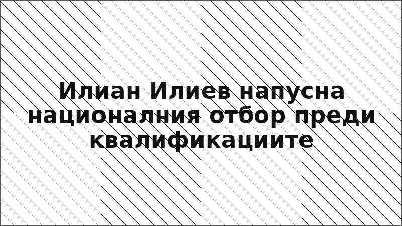 Илиан Илиев напусна националния отбор преди квалификациите