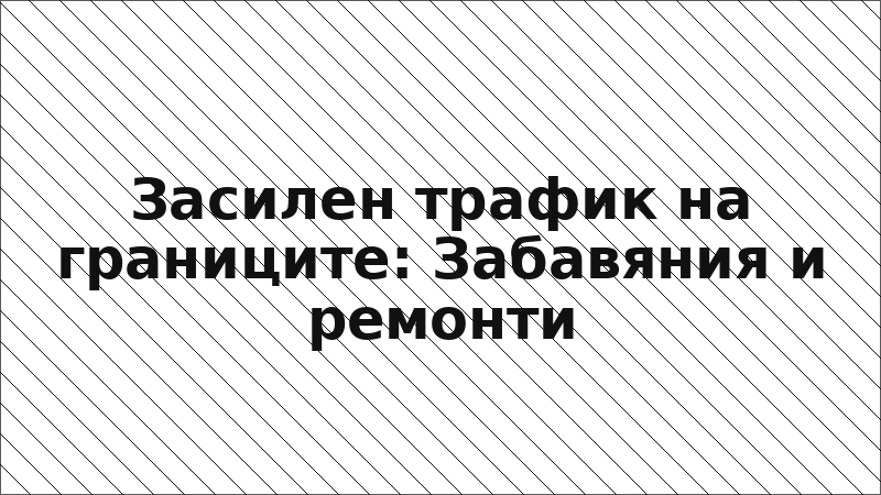 Засилен трафик на границите: Забавяния и ремонти