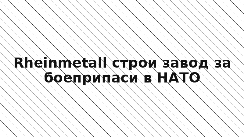 Rheinmetall строи завод за боеприпаси в НАТО