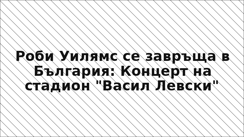 Роби Уилямс се завръща в България: Концерт на стадион "Васил Левски"