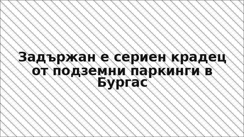 Задържан е сериен крадец от подземни паркинги в Бургас