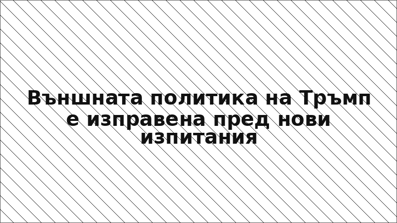 Външната политика на Тръмп е изправена пред нови изпитания