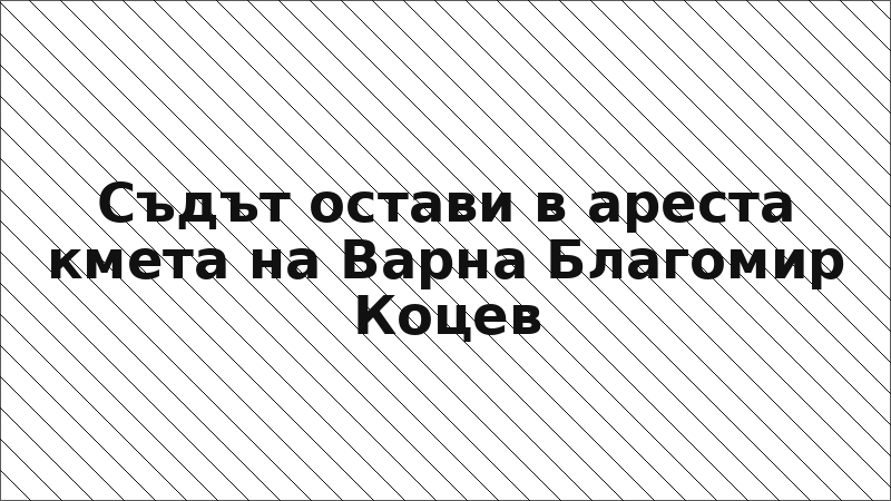 Съдът остави в ареста кмета на Варна Благомир Коцев