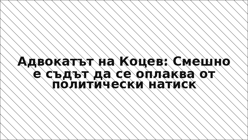 Адвокатът на Коцев: Смешно е съдът да се оплаква от политически натиск