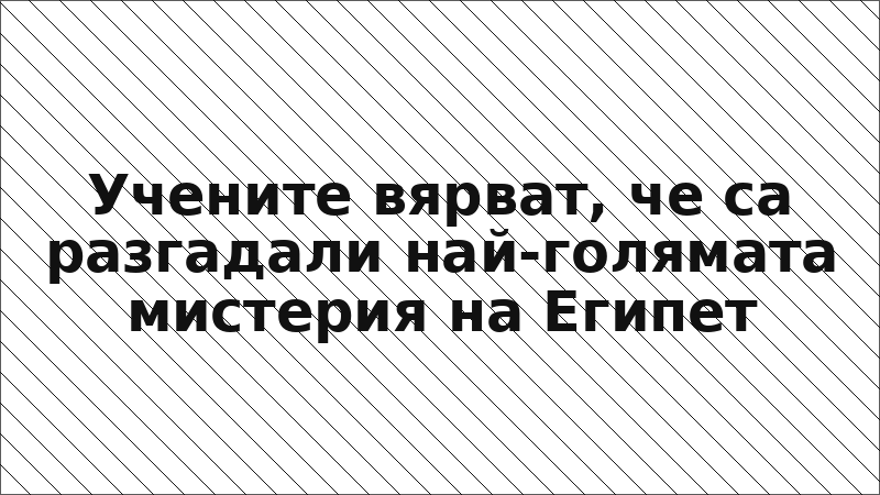 Учените вярват, че са разгадали най-голямата мистерия на Египет