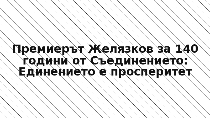 Премиерът Желязков за 140 години от Съединението: Единението е просперитет
