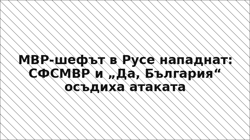МВР-шефът в Русе нападнат: СФСМВР и „Да, България“ осъдиха атаката