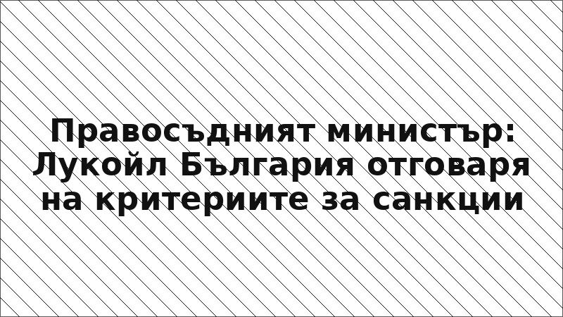 Правосъдният министър: Лукойл България отговаря на критериите за санкции