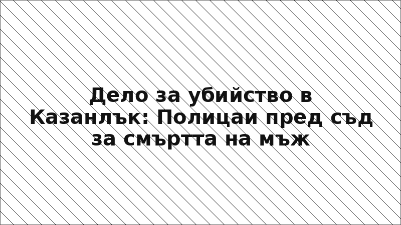 Дело за убийство в Казанлък: Полицаи пред съд за смъртта на мъж