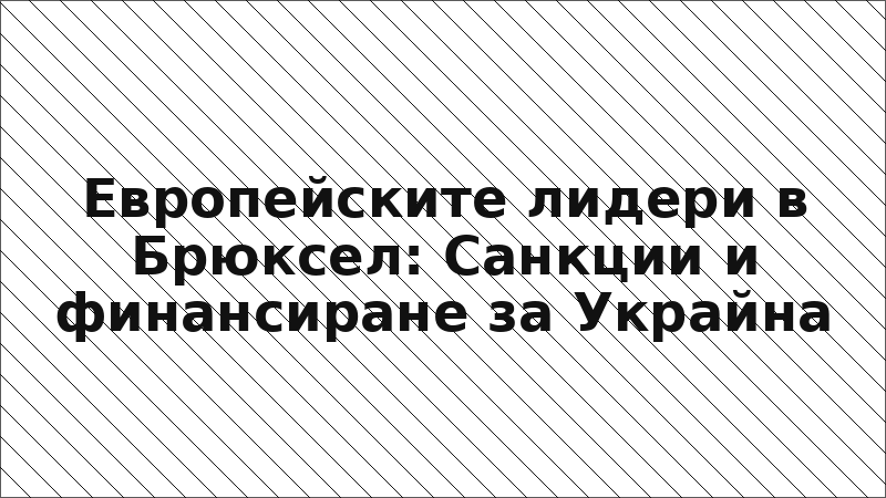 Европейските лидери в Брюксел: Санкции и финансиране за Украйна