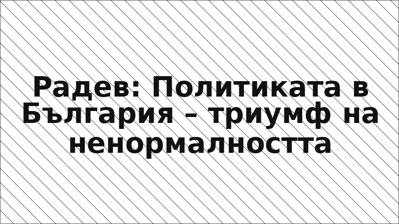 Радев: Политиката в България – триумф на ненормалността