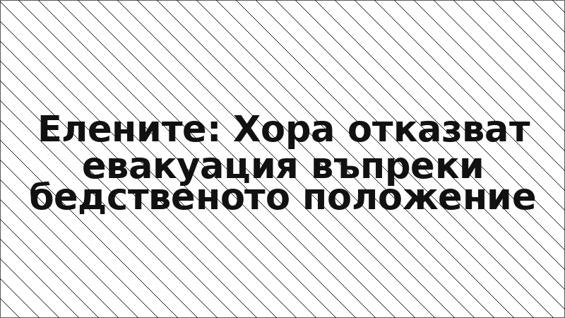 Елените: Хора отказват евакуация въпреки бедственото положение