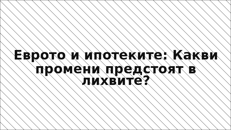 Еврото и ипотеките: Какви промени предстоят в лихвите?