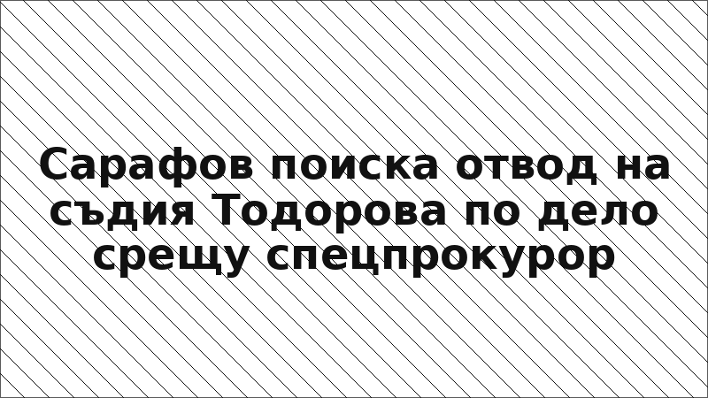 Сарафов поиска отвод на съдия Тодорова по дело срещу спецпрокурор