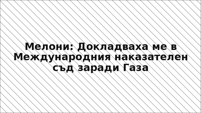 Мелони: Докладваха ме в Международния наказателен съд заради Газа