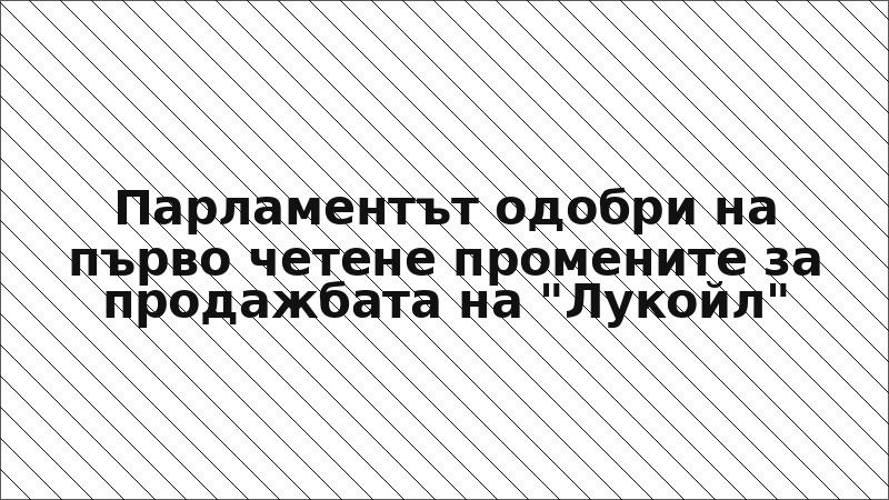 Парламентът одобри на първо четене промените за продажбата на "Лукойл"