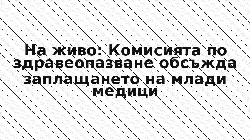 На живо: Комисията по здравеопазване обсъжда заплащането на млади медици