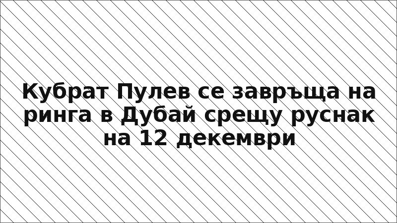 Кубрат Пулев се завръща на ринга в Дубай срещу руснак на 12 декември